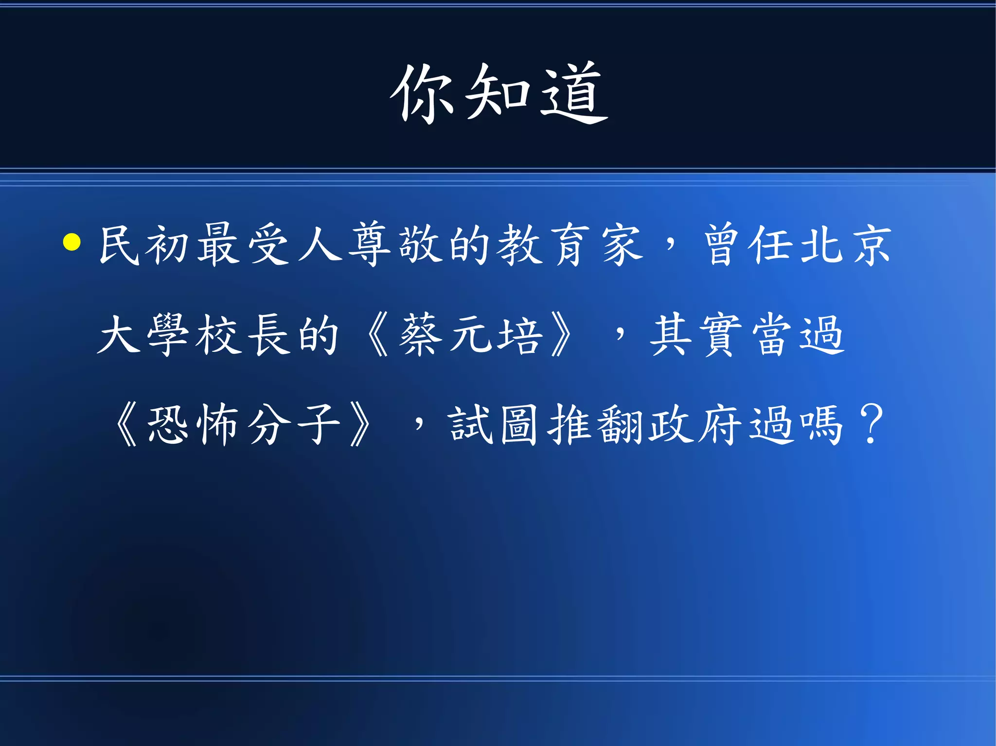 你知道
● 民初最受人尊敬的教育家，曾任北京
大學校長的《蔡元培》，其實當過
《恐怖分子》，試圖推翻政府過嗎？
 