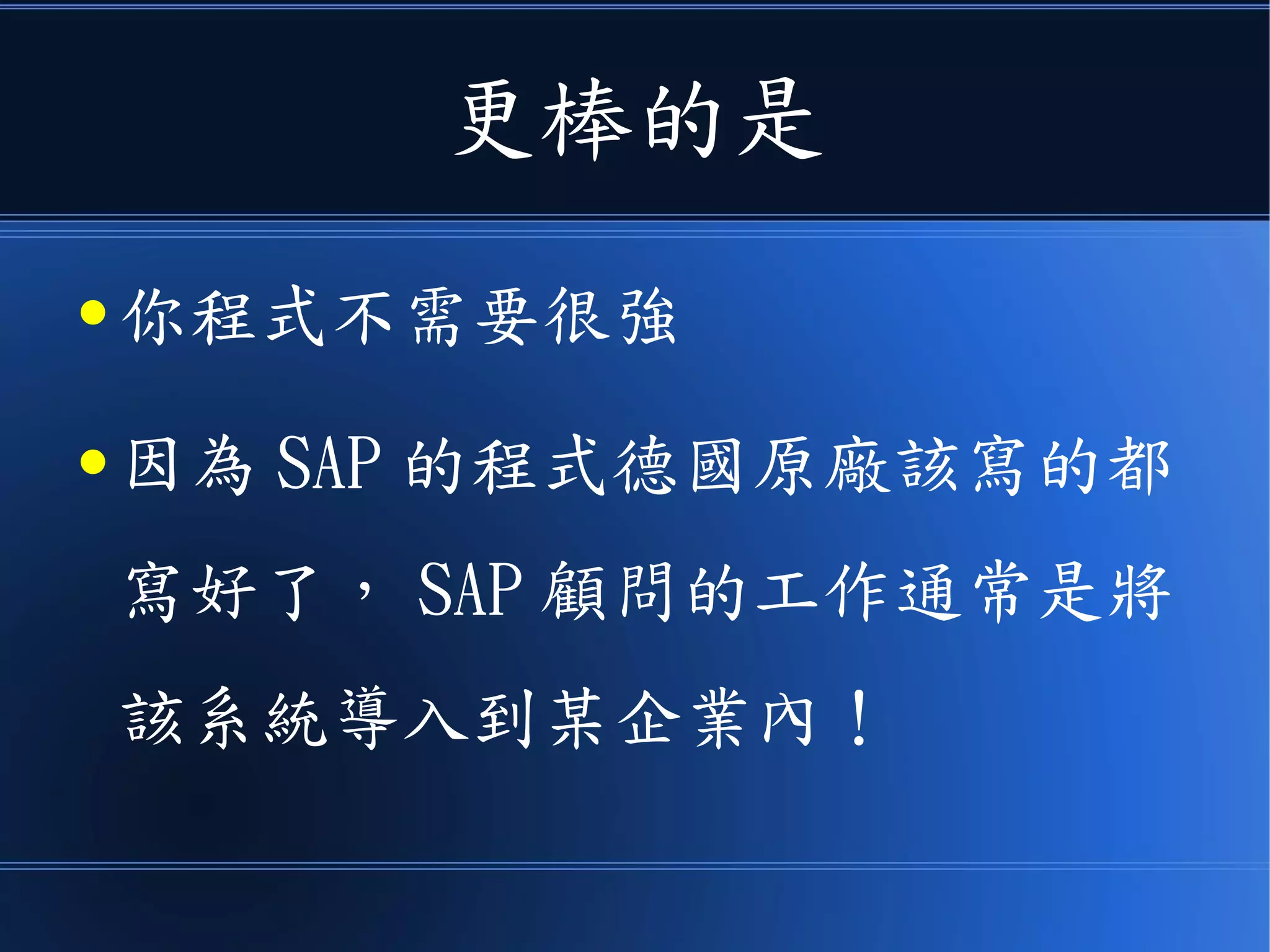 更棒的是
● 你程式不需要很強
● 因為 SAP 的程式德國原廠該寫的都
寫好了， SAP 顧問的工作通常是將
該系統導入到某企業內！
 