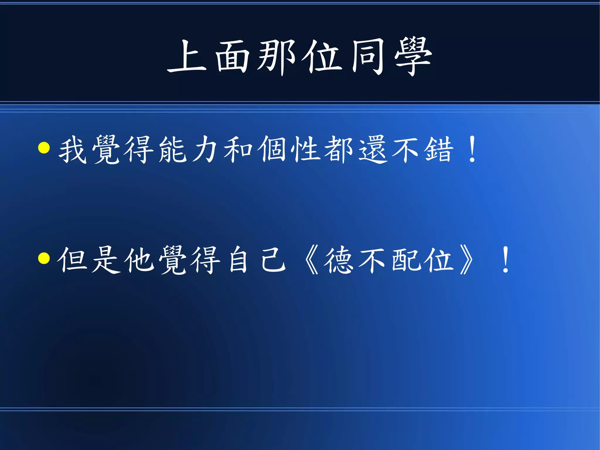 上面那位同學
● 我覺得能力和個性都還不錯！
● 但是他覺得自己《德不配位》！
 