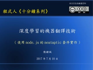 深度學習的機器翻譯技術
( 使用 node.js 的 neataptic 套件實作 )
陳鍾誠
2017 年 7 月 10 日
程式人《十分鐘系列》程式人《十分鐘系列》
本文衍生自維基百科
 