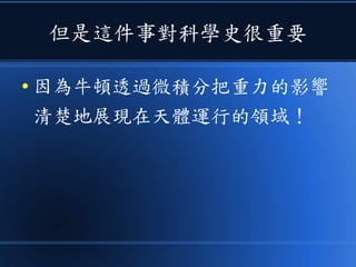 但是這件事對科學史很重要
● 因為牛頓透過微積分把重力的影響
清楚地展現在天體運行的領域！
 