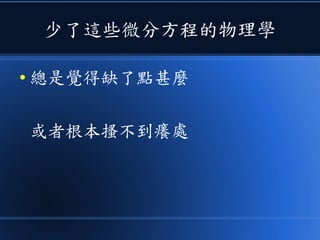 少了這些微分方程的物理學
● 總是覺得缺了點甚麼
或者根本搔不到癢處
 
