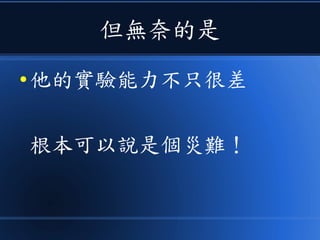 但無奈的是
● 他的實驗能力不只很差
根本可以說是個災難！
 