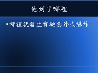 他到了哪裡
● 哪裡就發生實驗意外或爆炸
 