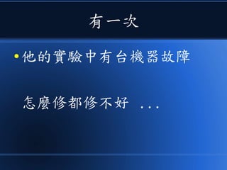有一次
● 他的實驗中有台機器故障
怎麼修都修不好 ...
 