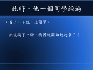 此時、他一個同學經過
● 看了一下說，這簡單：
然後踹了一腳，機器就開始動起來了！
 