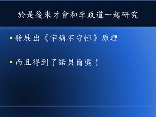 於是後來才會和李政道一起研究
● 發展出《宇稱不守恒》原理
● 而且得到了諾貝爾獎！
 