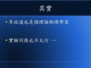 其實
● 李政道也是個理論物理學家
● 實驗同樣也不太行 …
 