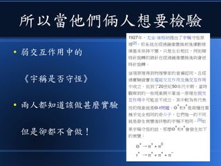 所以當他們倆人想要檢驗
● 弱交互作用中的
《宇稱是否守恆》
● 兩人都知道該做甚麼實驗
但是卻都不會做！
 