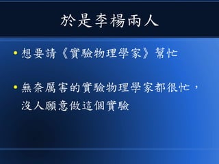 於是李楊兩人
● 想要請《實驗物理學家》幫忙
● 無奈厲害的實驗物理學家都很忙，
沒人願意做這個實驗
 