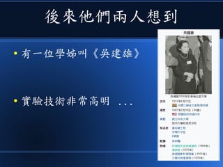 後來他們兩人想到
● 有一位學姊叫《吳建雄》
● 實驗技術非常高明 ...
 