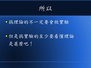 所以
● 搞理論的不一定要會做實驗
● 但是搞實驗的至少要看懂理論
是甚麼吧！
 