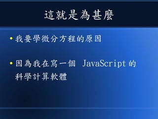 這就是為甚麼
● 我要學微分方程的原因
● 因為我在寫一個 JavaScript 的
科學計算軟體
 