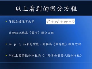 以上看到的微分方程
● 等號右邊通常是零
這種狀況稱為《齊次》微分方程
● 而 p, q 如果是常數，則稱為《常係數》微分方程
● 所以上面的微分方程為《二階常係數齊次微分方程》
 