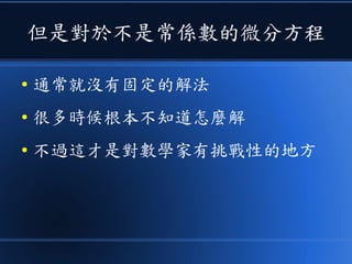 但是對於不是常係數的微分方程
● 通常就沒有固定的解法
● 很多時候根本不知道怎麼解
● 不過這才是對數學家有挑戰性的地方
 
