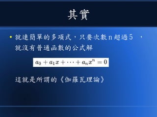 其實
● 就連簡單的多項式，只要次數 n 超過 5 ，
就沒有普通函數的公式解
這就是所謂的《伽羅瓦理論》
 
