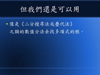 但我們還是可以用
● 像是《二分搜尋法或疊代法》
之類的數值分法去找多項式的根。
 