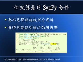 但就算是用 SymPy 套件
● 也不見得都能找到公式解
● 有時只能找到逼近的級數解
http://www.cfm.brown.edu/people/dobrush/am33/SymPy/part2.html
 