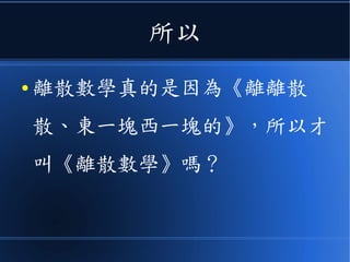 所以
● 離散數學真的是因為《離離散
散、東一塊西一塊的》，所以才
叫《離散數學》嗎？
 