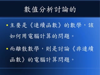 數值分析討論的
● 主要是《連續函數》的數學，該
如何用電腦計算的問題。
● 而離散數學，則是討論《非連續
函數》的電腦計算問題。
 