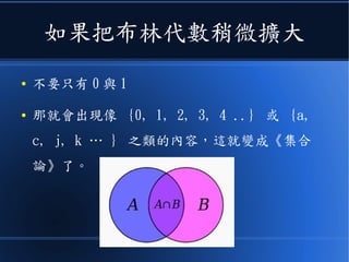 如果把布林代數稍微擴大
● 不要只有 0 與 1
● 那就會出現像 {0, 1, 2, 3, 4 ..} 或 {a,
c, j, k … } 之類的內容，這就變成《集合
論》了。
 