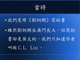 當時
● 我們是用《劉炯朗》寫的書
● 雖然劉炯朗在澳門長大，但寫的
書卻是英文的，我們只知道作者
叫做 C.L. Liu 。
 