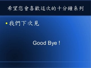 希望您會喜歡這次的十分鐘系列
● 我們下次見
Good Bye !
 