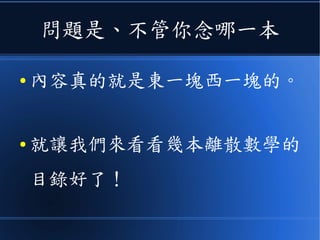 問題是、不管你念哪一本
● 內容真的就是東一塊西一塊的。
● 就讓我們來看看幾本離散數學的
目錄好了！
 