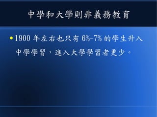 中學和大學則非義務教育
● 1900 年左右也只有 6%-7% 的學生升入
中學學習，進入大學學習者更少。
 