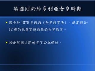 英國則於維多利亞女皇時期
● 國會於 1870 年通過《初等教育法》，規定對 5-
12 歲的兒童實施強迫的初等教育。
● 於是英國才開始有了公立學校。
 