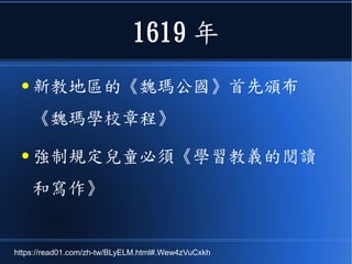 1619 年
● 新教地區的《魏瑪公國》首先頒布
《魏瑪學校章程》
● 強制規定兒童必須《學習教義的閱讀
和寫作》
https://read01.com/zh-tw/BLyELM.html#.Wew4zVuCxkh
 