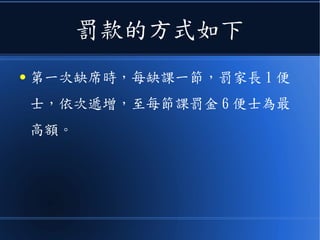 罰款的方式如下
● 第一次缺席時，每缺課一節，罰家長 1 便
士，依次遞增，至每節課罰金 6 便士為最
高額。
 