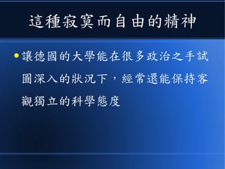 這種寂寞而自由的精神
● 讓德國的大學能在很多政治之手試
圖深入的狀況下，經常還能保持客
觀獨立的科學態度
 