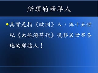 所謂的西洋人
● 其實是指《歐洲》人，與十五世
紀《大航海時代》後移居世界各
地的那些人！
 