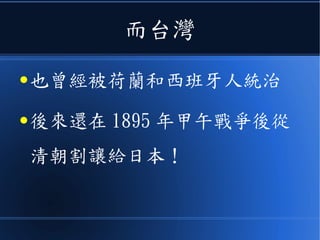 而台灣
● 也曾經被荷蘭和西班牙人統治
● 後來還在 1895 年甲午戰爭後從
清朝割讓給日本！
 