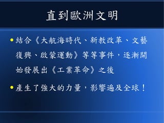 直到歐洲文明
● 結合《大航海時代、新教改革、文藝
復興、啟蒙運動》等等事件，逐漸開
始發展出《工業革命》之後
● 產生了強大的力量，影響遍及全球！
 