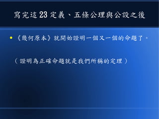 寫完這 23 定義、五條公理與公設之後
● 《幾何原本》就開始證明一個又一個的命題了。
( 證明為正確命題就是我們所稱的定理 )
 