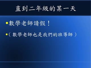 直到二年級的某一天
●數學老師請假！
● ( 數學老師也是我們的班導師 )
 