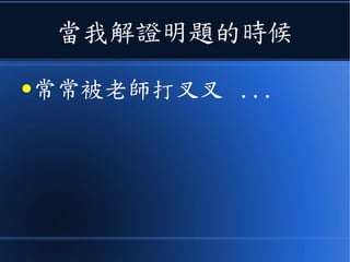 當我解證明題的時候
●常常被老師打叉叉 ...
 