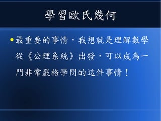 學習歐氏幾何
● 最重要的事情，我想就是理解數學
從《公理系統》出發，可以成為一
門非常嚴格學問的這件事情！
 