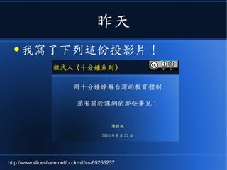昨天
● 我寫了下列這份投影片！
http://www.slideshare.net/ccckmit/ss-65258237
 