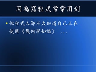 因為寫程式常常用到
● 但程式人卻不太知道自己正在
使用《幾何學知識》 ...
 