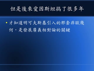 但是後來愛因斯坦搞了很多年
● 才知道明可夫斯基引入的那套非歐幾
何，是發展廣義相對論的關鍵
 