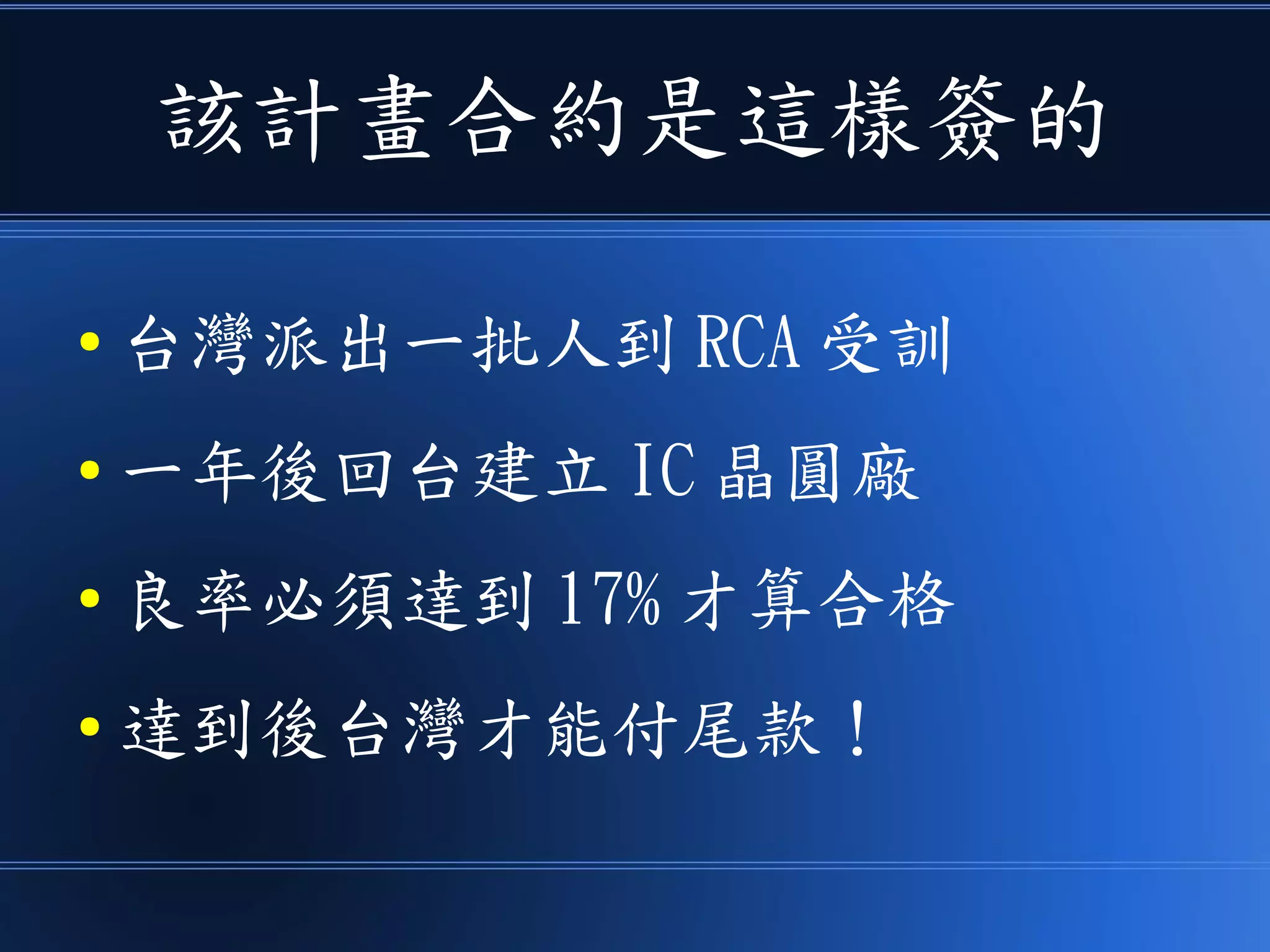 該計畫合約是這樣簽的
● 台灣派出一批人到 RCA 受訓
● 一年後回台建立 IC 晶圓廠
● 良率必須達到 17% 才算合格
● 達到後台灣才能付尾款！
 
