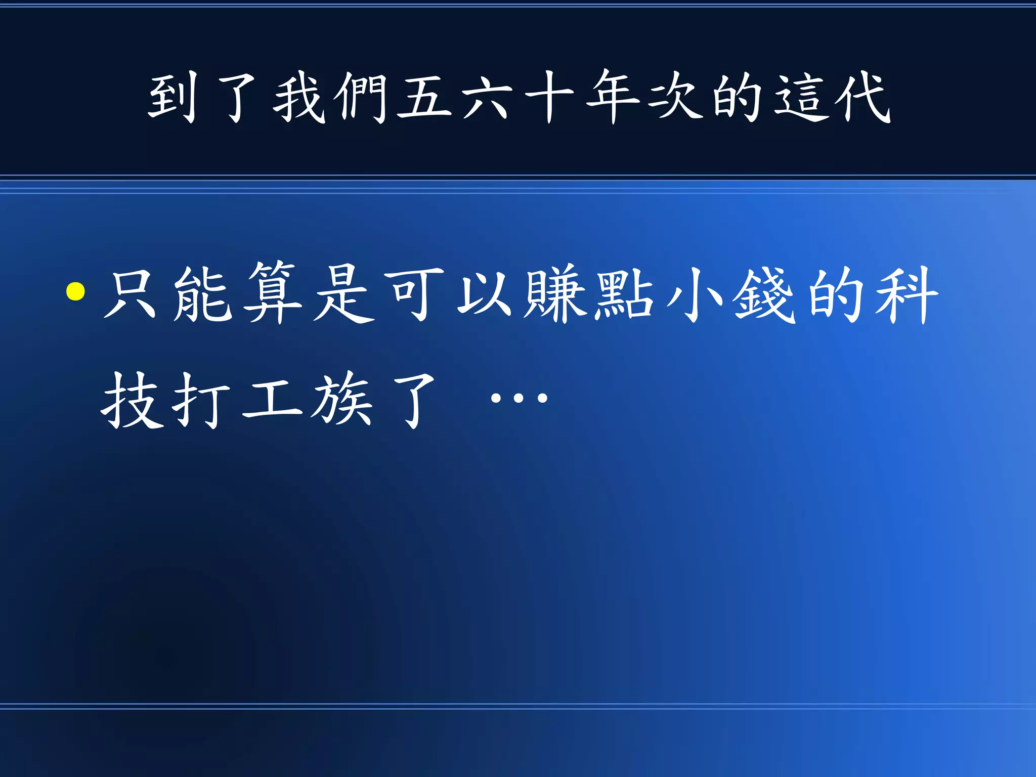 到了我們五六十年次的這代
● 只能算是可以賺點小錢的科
技打工族了 …
 