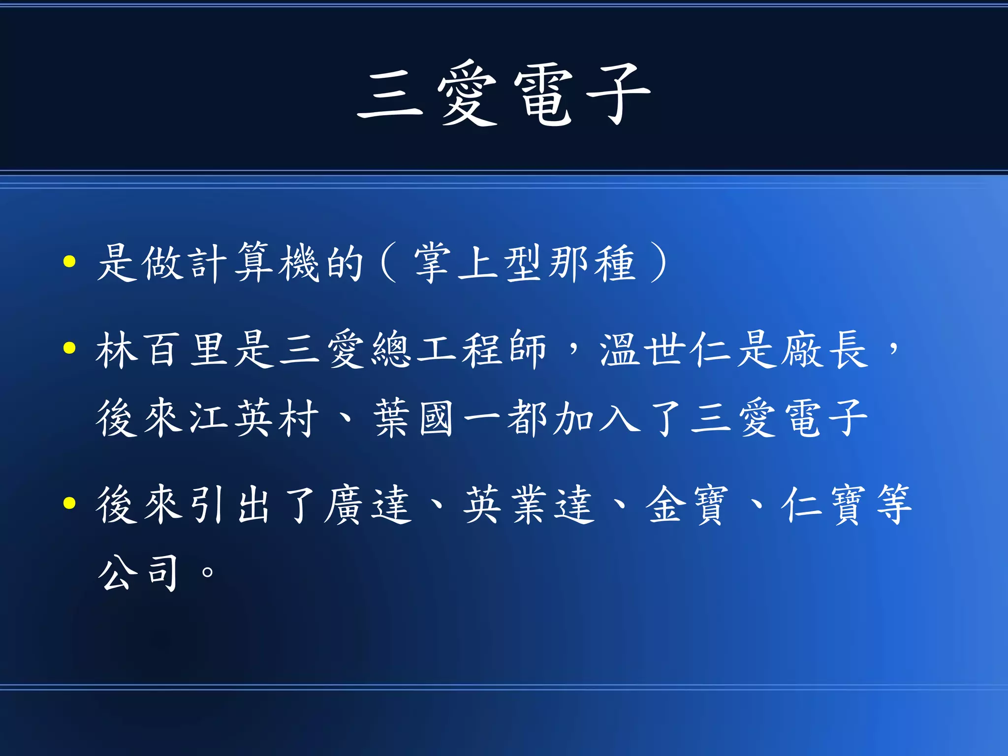 三愛電子
● 是做計算機的 ( 掌上型那種 )
● 林百里是三愛總工程師，溫世仁是廠長，
後來江英村、葉國一都加入了三愛電子
● 後來引出了廣達、英業達、金寶、仁寶等
公司。
 