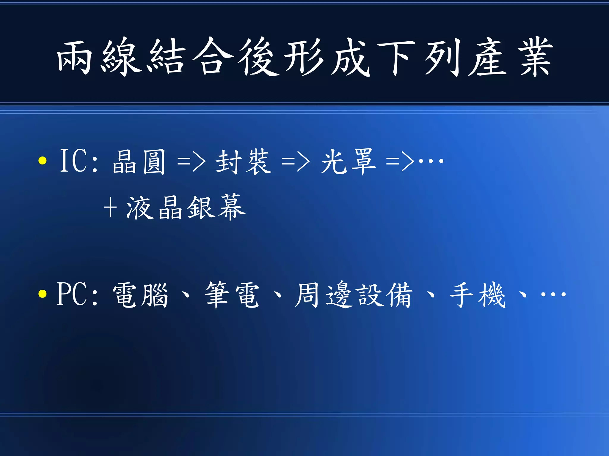 兩線結合後形成下列產業
● IC: 晶圓 => 封裝 => 光罩 =>…
+ 液晶銀幕
● PC: 電腦、筆電、周邊設備、手機、…
 