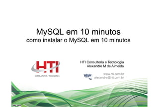 MySQL em 10 minutos
como instalar o MySQL em 10 minutos


                  HTI Consultoria e Tecnologia
                      Alexandre M de Almeida

                                www.hti.com.br
                          alexandre@hti.com.br
 