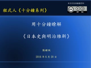 用十分鐘瞭解
《日本史與明治維新》
陳鍾誠
2016 年 6 月 20 日
程式人《十分鐘系列》程式人《十分鐘系列》
本文衍生自維基百科
 