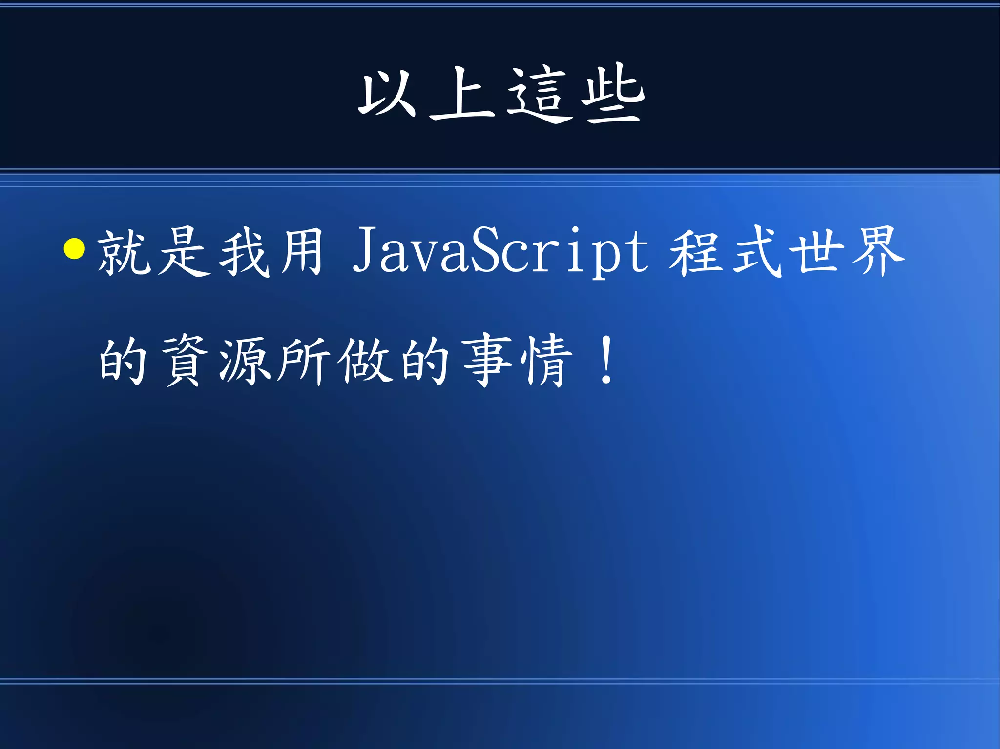 以上這些
● 就是我用 JavaScript 程式世界
的資源所做的事情！
 
